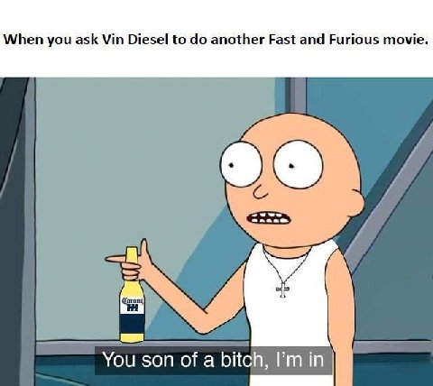 When you ask Vin Diesel to another Fast and Furious movie У You son ofa bitch, in