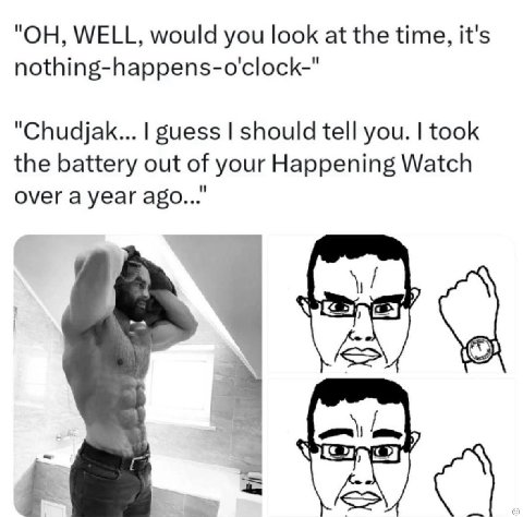 "ОН, WELL, would you look at the time, it's nothing-happens-o'clock-" "Chudjak... guess should tell you. took the battery out of your Happening Watch over a year ago..." а