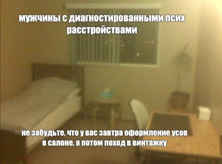 мужчины с диагностированными псих расстройствами не забудьте, что увас завтра оформление усов В салоне, а потом поход в винтажку