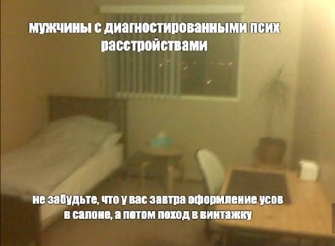 мужчины с диагностированными псих расстройствами не забудьте, что увас завтра оформление усов В салоне, а потом поход в винтажку