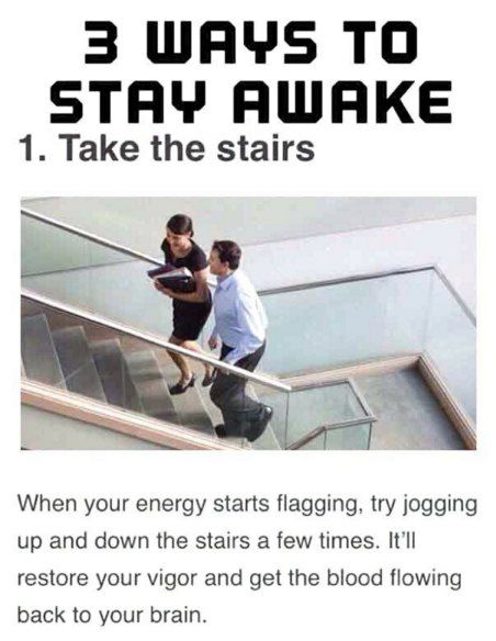 3 WAYS ТО STAY AWAKE 1. Take the stairs When your energy starts flagging, try jogging up and down the stairs a few times. restore your vigor and get the blood flowing back to your brain.