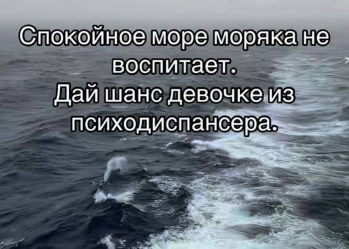 Спокоиное море моряка не воспитает. Даи шанс девочке из психодиспансера:-