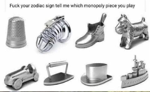 Fuck your zodiac sign tell me which monopoly piece you play a?