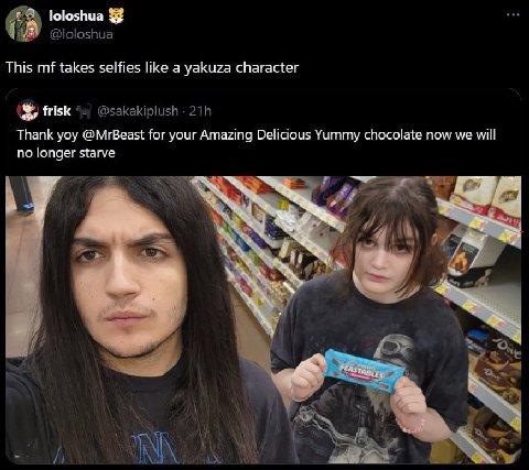 loloshua @loloshua This takes selfies like a yakuza character frisk @sakakiplush Thank yoy @MrBeast for your Amazing Delicious Yummy chocolate now we will no longer starve 4 ALY