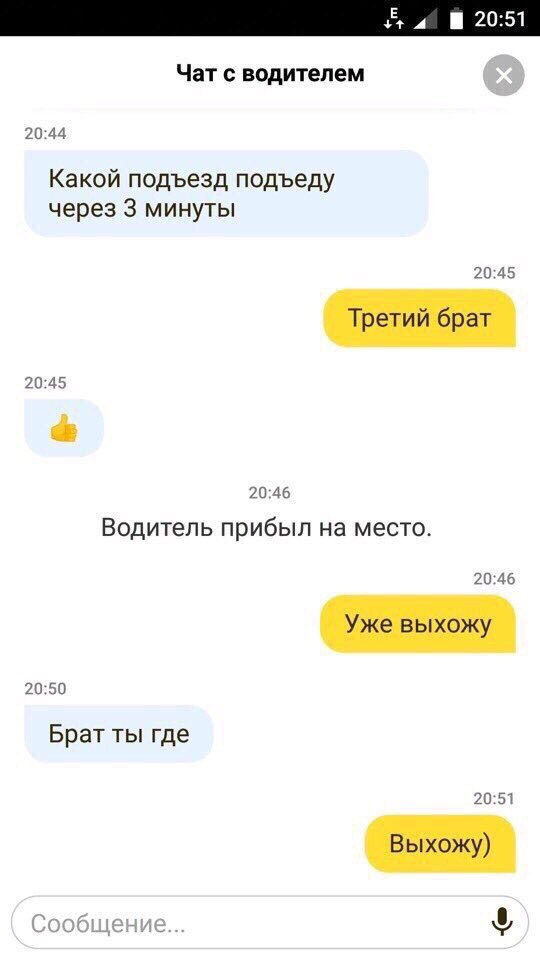 Чат с водителем 20:44 Какой подъезд подъеду через 3 минуты 20:45 Третий брат 20:45 20:46 Водитель прибыл на место. 20:46 Уже выхожу 20:50 Брат ты где 20:51 Выхожу)