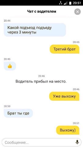 Чат с водителем 20:44 Какой подъезд подъеду через 3 минуты 20:45 Третий брат 20:45 20:46 Водитель прибыл на место. 20:46 Уже выхожу 20:50 Брат ты где 20:51 Выхожу)