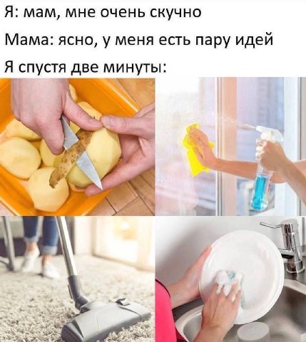 Я: мам, мне очень скучно Мама: ясно, у меня есть пару идей Я спустя две минуты: