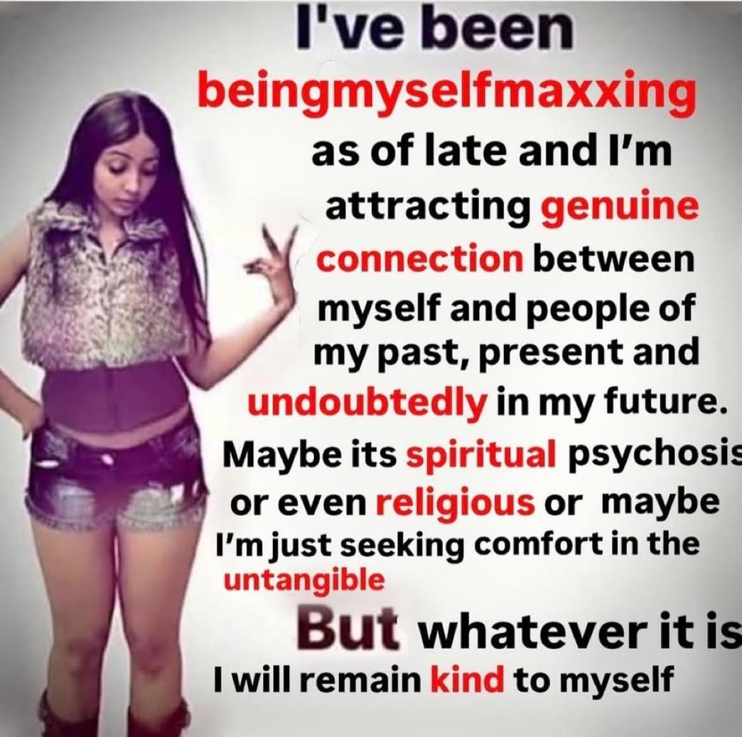 I've been beingmyselfmaxxing as of late and we attracting genuine connection between myself and people of my past, present and undoubtedly in my future. Maybe its spiritual psychosis or even religious