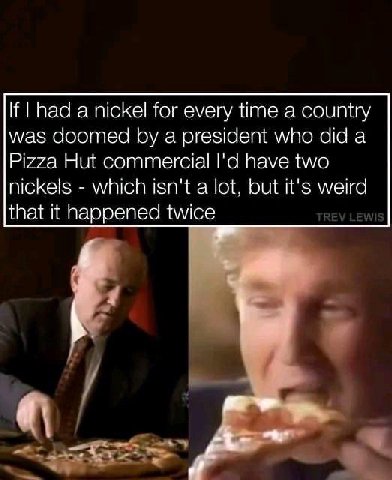 If had а nickel for every time а country was doomed a president who did a Pizza Hut commercial have two nickels which isn't a lot, but it's weird that it happened twice REV LEW