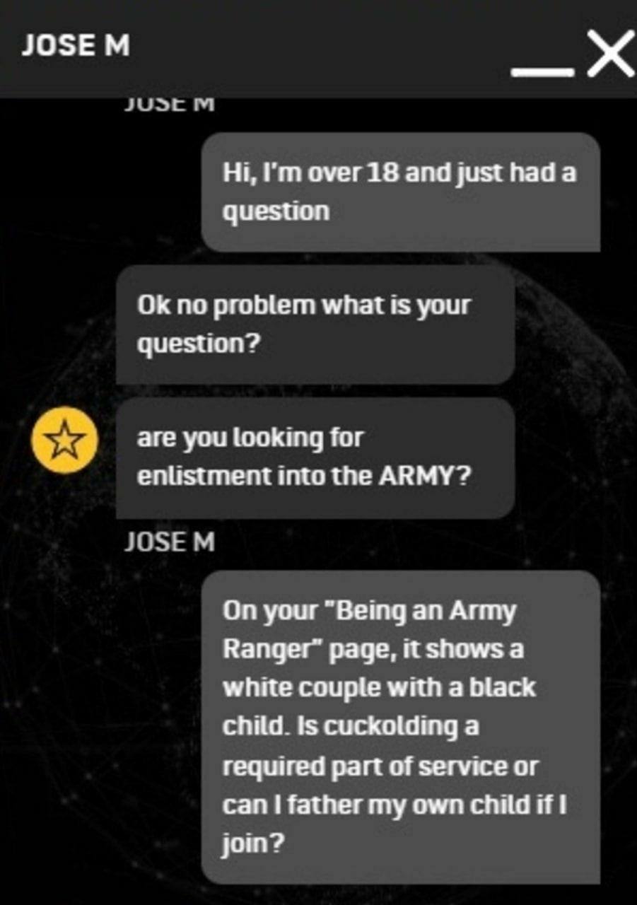 over 18 and just had a question no problem what is your question? are you looking for enlistment into the ARMY? On your "Being an Army page, it shows а white couple with a black 15 cuckolding а requir