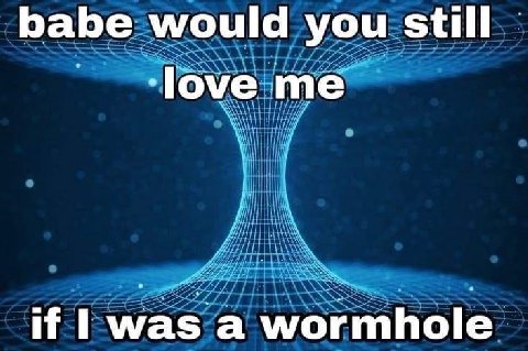 babe would you still ‘love me if was а wormhole