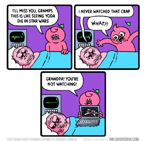 I'LL MISS YOU, GRAMPS. NEVER WATCHED THAT CRAP THIS 1$ LIKE SEEING YODA DIE IN STAR WARS 2%. GRANDPA! YOU'RE NOT WATCHING! MRLOVENSTEIN.COM