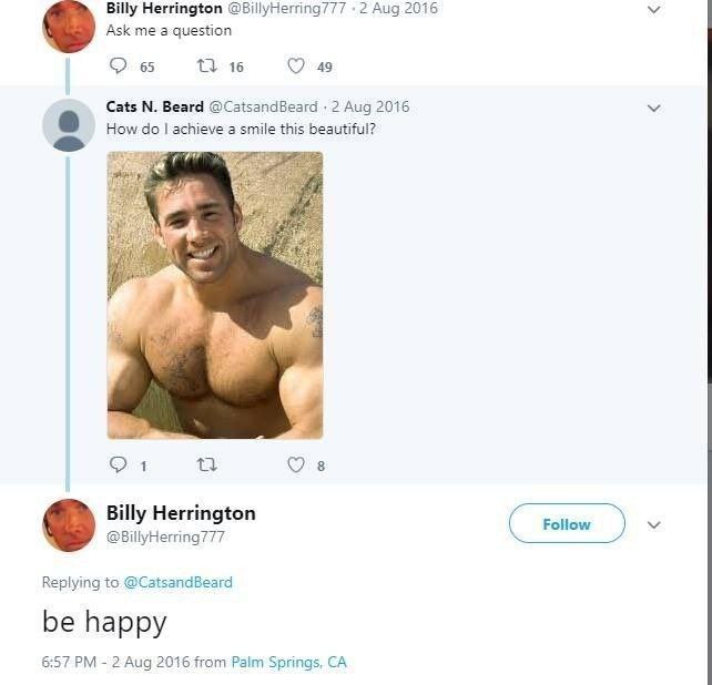 Billy Herrington @BillyHerring/77 Aug 2016 Ask me а question 65 16 49 Cats Beard @CatsandBeard 2 Aug 2016 How achieve a smile this beautiful? 8 Billy Herrington Follow Replying to @CatsandBeard be hap