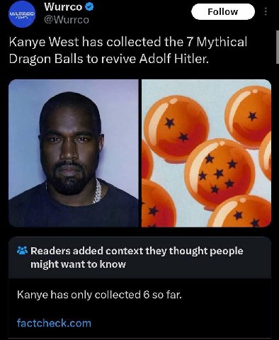 Wurrco @Wurrco Kanye West has collected the 7 Mythical Dragon Balls to revive Adolf Hitler. eee Readers added context they thought people might want to know Kanye has only collected 6 so far. factchec