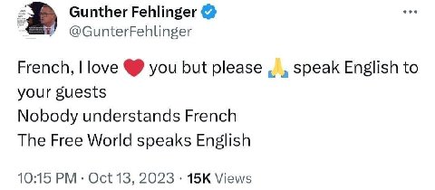 Gunther Fehlinger @GunterFehlinger French, love you but please speak English to your guests Nobody understands French The Free World speaks English 10:15 Oct 13, 2023 Views