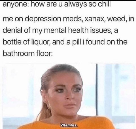 апуопе: how are always 50 chill me on depression meds, xanax, weed, in denial of my mental health issues, a bottle of liquor, and a pill i found on the bathroom floor: