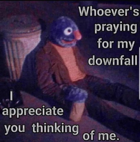 Whoever's praying for my downfall appreciate you thinking of me: