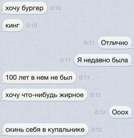 хочу бургер кинг Отлично Я недавно была 100 лет в нем не был хочу что-нибудь жирное Ооох скинь себя в купальнике