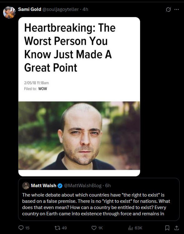 Sami Gold Heartbreaking: The Worst Person You Know Just Made А Great Point wow Matt Walsh The whole debate about which countries have "the right to exist" is based on a false premise. There is no "rig