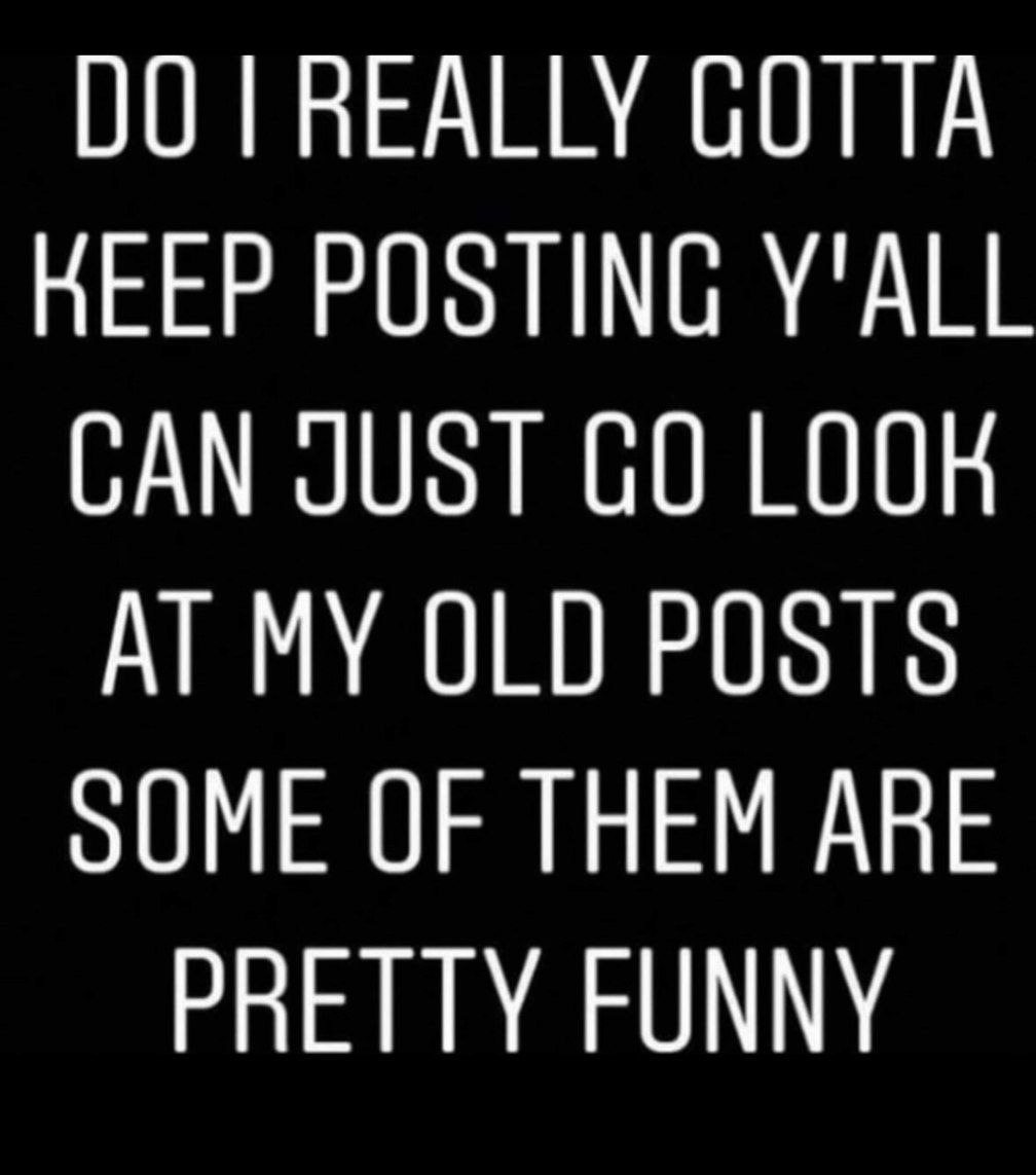 REALLY GOTTA НЕЕР POSTING Y'ALL CAN JUST LOOK AT MY 010 POSTS оОМЕ OF THEM ARE PRETTY FUNNY