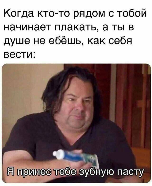 Когда кто-то рядом с тобой начинает плакать, аты в душе не ебёшь, как себя вести бную пасту