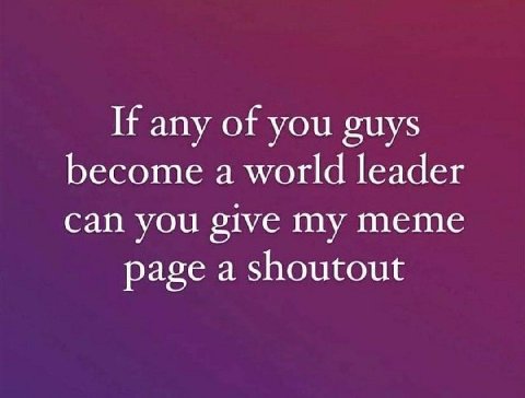 If any of you guys become a world leader can you give my meme page a shoutout