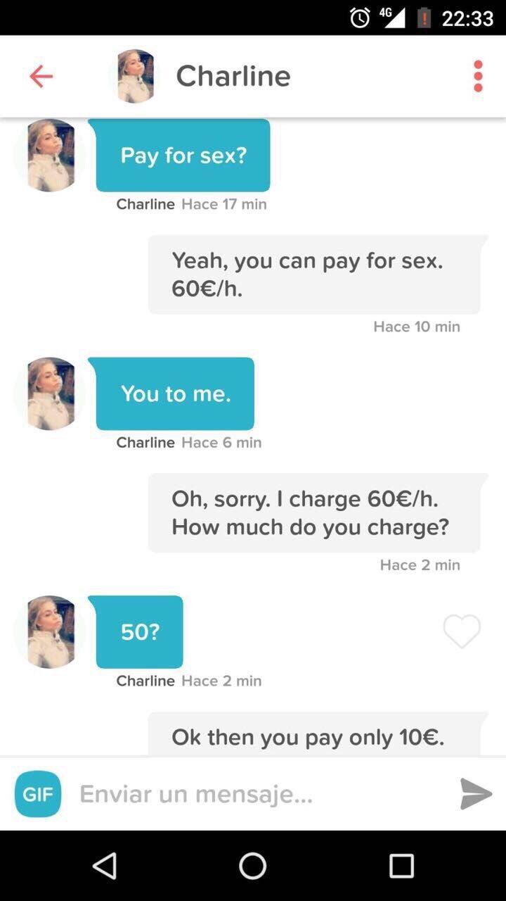 Charline Charline Hace 17 min Yeah, you can pay for sex. Hace 10 min Charline Hace 6 min sorry. charge How much you charge? Hace 2 min Charline Hace 2 min then you pay only 10€. 0