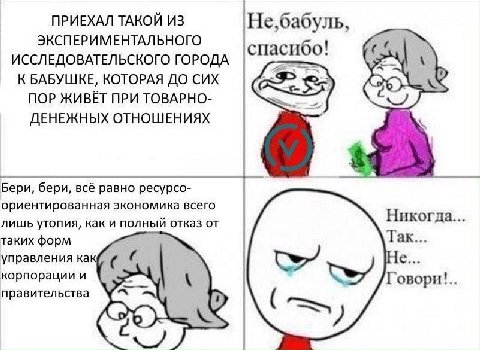 ПРИЕХАЛ ТАКОЙ ИЗ Не,бабуль, ЭКСПЕРИМЕНТАЛЬНОГО ИССЛЕДОВАТЕЛЬСКОГО ГОРОДА спасибо! и К БАБУШКЕ, КОТОРАЯ ДО CUX ПОР ЖИВЁТ ПРИ TOBAPHO- ДЕНЕЖНЫХ ОТНОШЕНИЯХ Бери, бери, всё равно ресурсо- ориентированная 