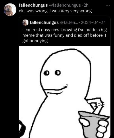 fallenchungus i was wrong. was Very very wrong fallenchungus 202 1-2 ican rest easy now knowing i've made a big meme that was funny and died off before it got annoying