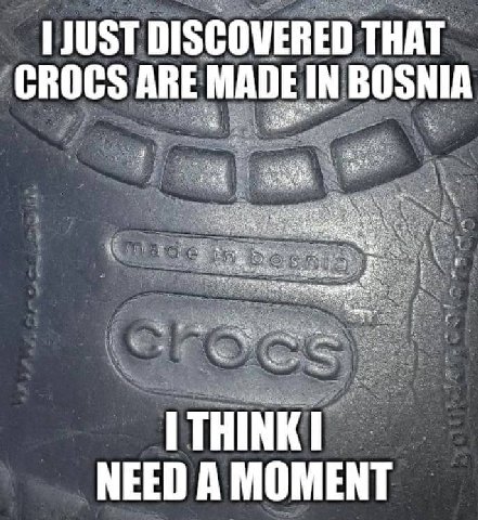 DISCOVERED THAT IN BOSNIA CROCS ARE MADE we, 2 NEED A MOMENT