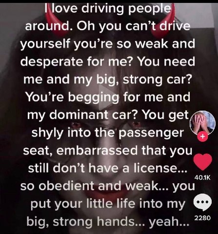 driving around. you yourself you’re so weak and desperate for me? You need me and my big, strong car? You’re Тог апа my dominant car? You shyly into the passenger seat, that you still don’t a license.