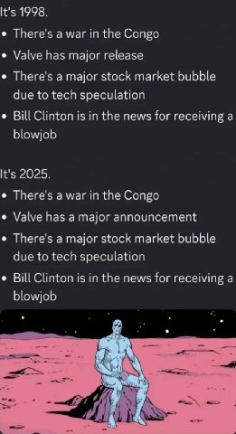 It's 1998. There's а war in the Congo Valve has major release There's а major stock market bubble due to tech speculation Bill Clinton is in the news for receiving a blowjob It's 2025. There's а war i