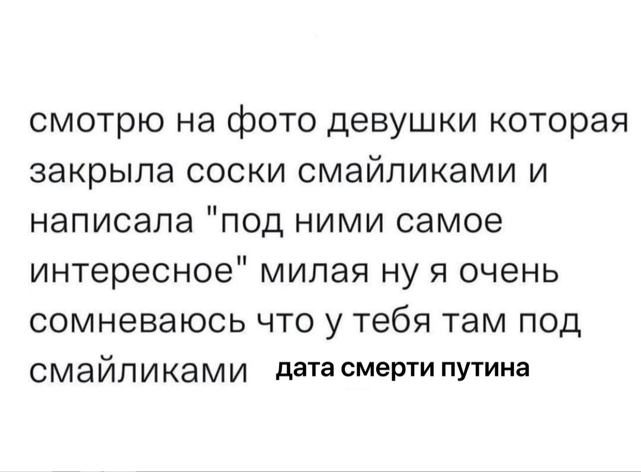 смотрю на фото девушки которая закрыла соски смайликами и написала "под ними самое интересное" милая ну я очень сомневаюсь что у тебя там под смайликами дата смерти путина