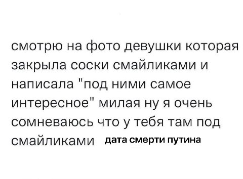 смотрю на фото девушки которая закрыла соски смайликами и написала "под ними самое интересное" милая ну я очень сомневаюсь что у тебя там под смайликами дата смерти путина