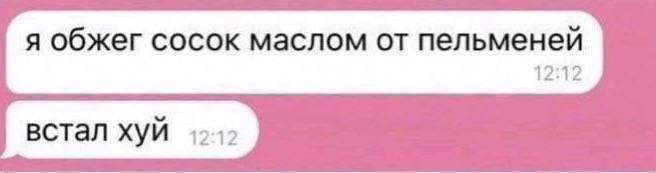 я обжег сосок маслом от пельменей 12:12 встал хуй