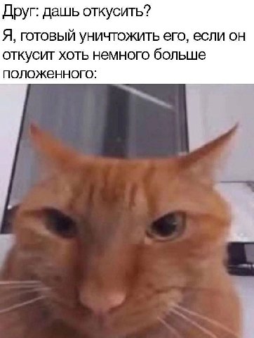Друг: дашь откусить? Я, готовый уничтожить его, если он откусит хоть немного больше положенного:
