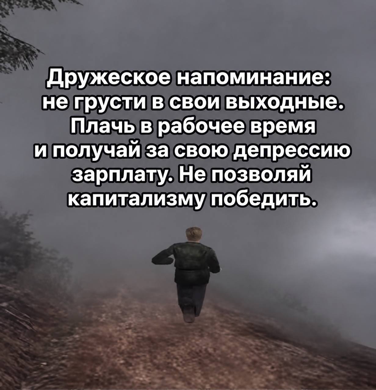 Дружеское напоминание: не грусти в свои выходные. Плачь в рабочее время и получай за свою депрессию зарплату. Не позволяй капитализму победить.