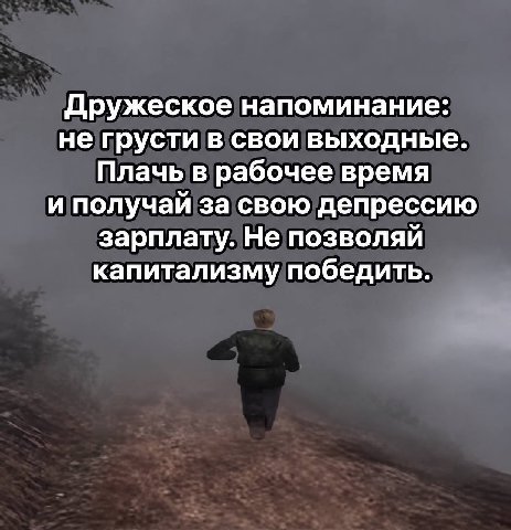 Дружеское напоминание: не грусти в свои выходные. Плачь в рабочее время и получай за свою депрессию зарплату. Не позволяй капитализму победить.