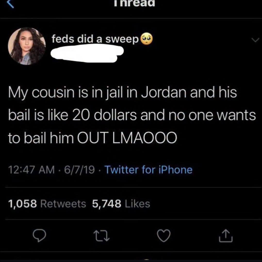 inreaa feds did а змеер cousin is in jail in Jordan and his bail is like 20 dollars and no one wants to bail him OUT LMAQOO 12:47 6/7/19 Twitter for iPhone 1,058 Retweets 5,748 Likes it;