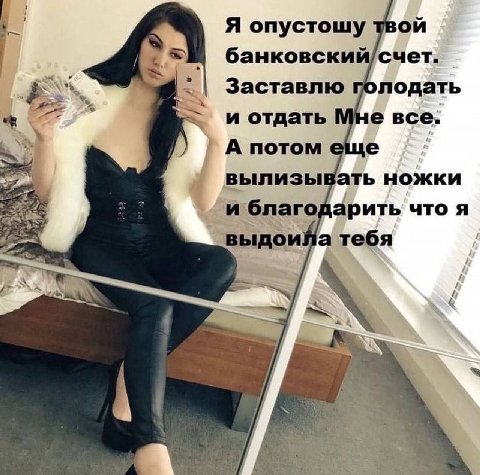Я опустошу твой банковский/счет. Заставлю голодать и отдать все: А потом еще вылизывать ножки и благодарить что я тебя И