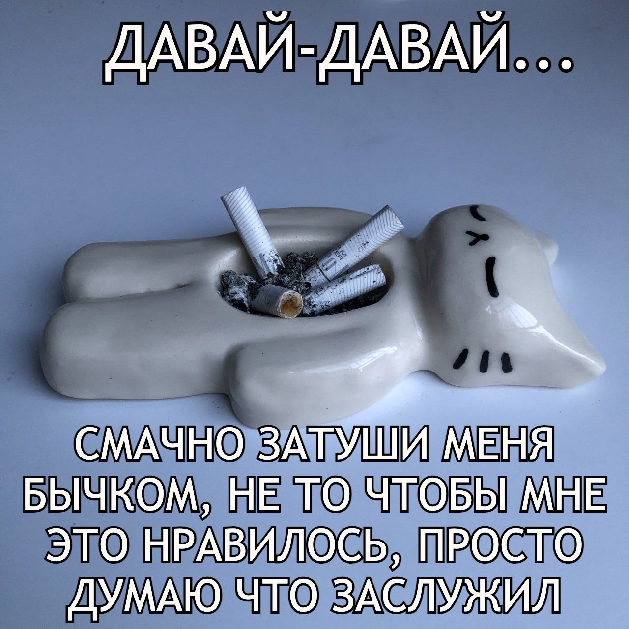 ДАВАЙ-ДАВАЙ... СМАЧНО ЗАТУШИ МЕНЯ БЫЧКОМ, НЕ ТО ЧТОБЫ МНЕ ЭТО НРАВИЛОСЬ, ПРОСТО ДУМАЮ ЧТО ЗАСЛУЖИЛ