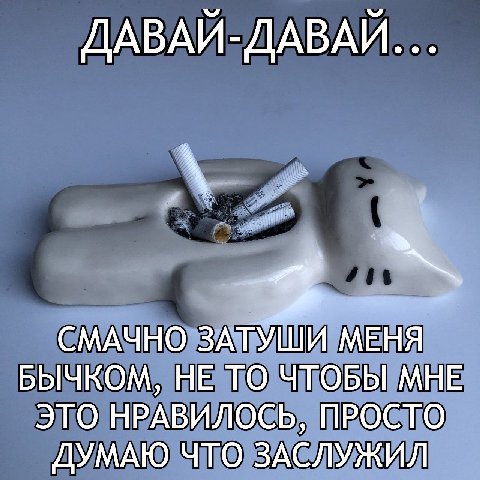 ДАВАЙ-ДАВАЙ... СМАЧНО ЗАТУШИ МЕНЯ БЫЧКОМ, НЕ ТО ЧТОБЫ МНЕ ЭТО НРАВИЛОСЬ, ПРОСТО ДУМАЮ ЧТО ЗАСЛУЖИЛ
