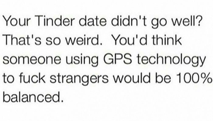 Your Tinder date didn't well’? That's so weird. You'd think someone using GPS technology to fuck strangers would be 100% balanced.