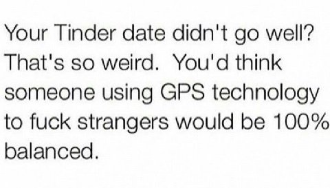 Your Tinder date didn't well’? That's so weird. You'd think someone using GPS technology to fuck strangers would be 100% balanced.