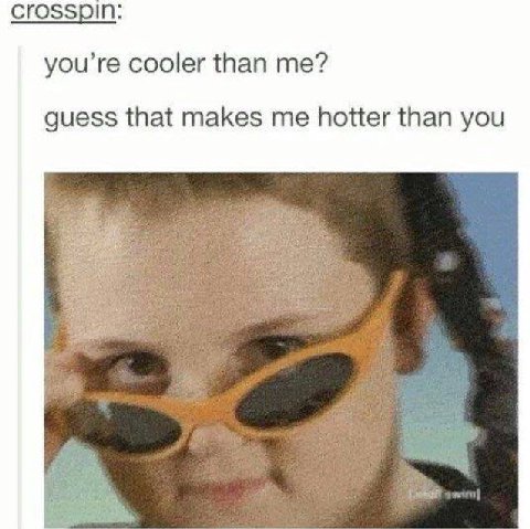 crosspin: cooler than me? guess that makes me hotter than you