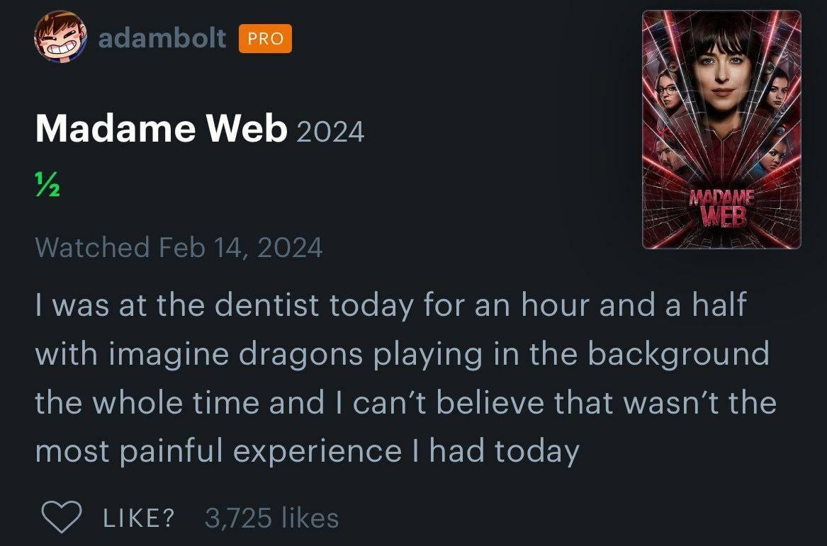 999 Madame Web 2024 Watched Feb 14, 2024 was at the dentist today for an hour and a half with imagine dragons playing in the background the whole time and can’t believe that wasn’t the most painful ex