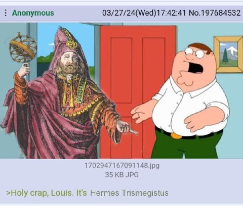 Anonymous 03/27/24(Wed)17:42:41 No.197684532 at 1702947167091148.jpg 35 JPG >Holy crap, Louis. It's Hermes Trismegistus