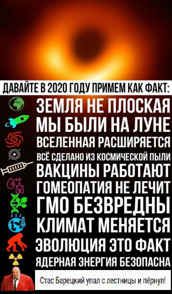 ДАВАИТЕВ 2020 ГОДУ ПРИМЕМ КАК ФАКТ: ЗЕМЛЯ НЕ ПЛОСКАЯ МЫ БЫЛИ НА ЛУНЕ ВСЕЛЕННАЯ РАСШИРЯЕТСЯ BCE СДЕЛАНО ИЗ КОСМИЧЕСКОЙ ПЫЛИ ВАКЦИНЫ РАБОТАЮТ ГОМЕОПАТИЯ НЕ ЛЕЧИТ ГМО БЕЗВРЕДНЫ КЛИМАТ МЕНЯЕТСЯ ЭВОЛЮЦИЯ Э