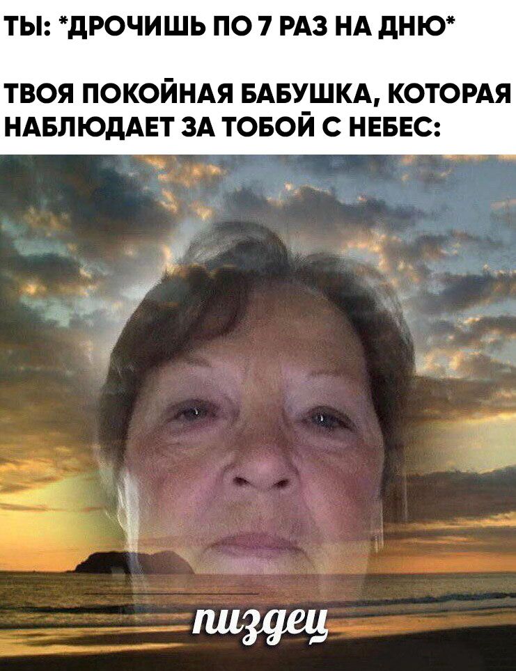 ТЫ: "ДРОЧИШЬ ПО 7 РАЗ НА ДНЮ* ТВОЯ ПОКОЙНАЯ БАБУШКА, КОТОРАЯ НАБЛЮДАЕТ ЗА ТОБОЙ С НЕБЕС: пиздец