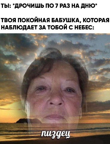 ТЫ: "ДРОЧИШЬ ПО 7 РАЗ НА ДНЮ* ТВОЯ ПОКОЙНАЯ БАБУШКА, КОТОРАЯ НАБЛЮДАЕТ ЗА ТОБОЙ С НЕБЕС: пиздец